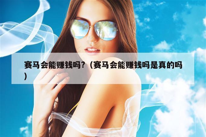 赛马会能赚钱吗?(赛马会能赚钱吗是真的吗)